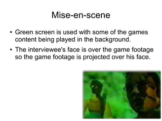 Mise-en-scene
● Green screen is used with some of the games
content being played in the background.
● The interviewee's face is over the game footage
so the game footage is projected over his face.
 