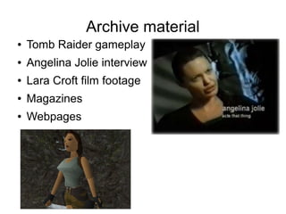 Archive material
● Tomb Raider gameplay
● Angelina Jolie interview
● Lara Croft film footage
● Magazines
● Webpages
 