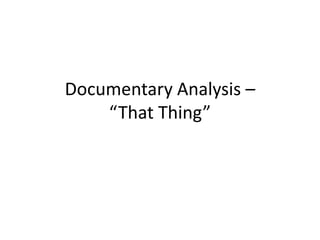 Documentary Analysis –
“That Thing”
 