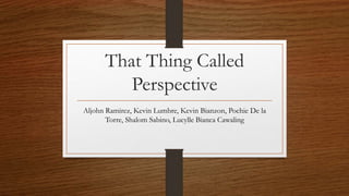 That Thing Called
Perspective
Aljohn Ramirez, Kevin Lumbre, Kevin Bianzon, Pochie De la
Torre, Shalom Sabino, Lucylle Bianca Cawaling
 