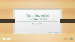 That thing called
Requirements
Tech café 2014
Presented by Mona Walia
 