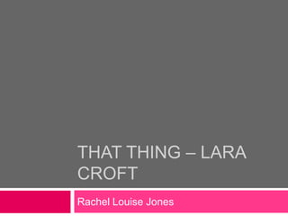 THAT THING – LARA
CROFT
Rachel Louise Jones
 
