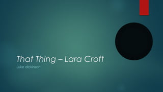 That Thing – Lara Croft 
Luke dickinson 
 