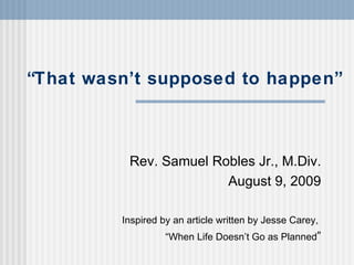 “ That wasn’t supposed to happen” Rev. Samuel Robles Jr., M.Div. August 9, 2009 Inspired by an article written by Jesse Carey,  “ When Life Doesn’t Go as Planned ” 