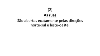 (2)
As ruas
São abertas exatamente pelas direções
norte-sul e leste-oeste.
 