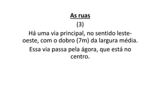 As ruas
(3)
Há uma via principal, no sentido leste-
oeste, com o dobro (7m) da largura média.
Essa via passa pela ágora, que está no
centro.
 
