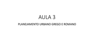 AULA 3
PLANEJAMENTO URBANO GREGO E ROMANO
 