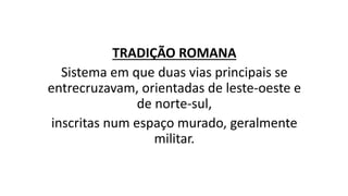 TRADIÇÃO ROMANA
Sistema em que duas vias principais se
entrecruzavam, orientadas de leste-oeste e
de norte-sul,
inscritas num espaço murado, geralmente
militar.
 