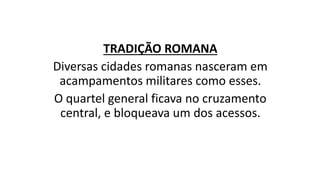 TRADIÇÃO ROMANA
Diversas cidades romanas nasceram em
acampamentos militares como esses.
O quartel general ficava no cruzamento
central, e bloqueava um dos acessos.
 