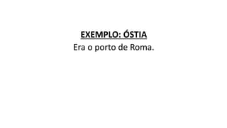 EXEMPLO: ÓSTIA
Era o porto de Roma.
 