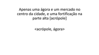 Apenas uma ágora e um mercado no
centro da cidade, e uma fortificação na
parte alta [acrópole]
<acrópole, ágora>
 