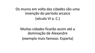 Os muros em volta das cidades são uma
invenção do período arcaico
(século VI a. C.)
Muitas cidades ficarão assim até a
dominação de Alexandre
(exemplo mais famoso: Esparta)
 