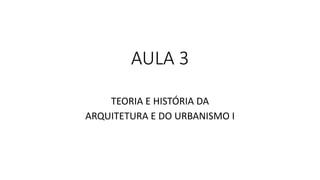 AULA 3
TEORIA E HISTÓRIA DA
ARQUITETURA E DO URBANISMO I
 