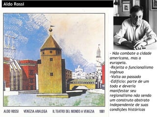 AldAldo Rossio Rossi
- Não combate a cidade
americana, mas a
europeia.
-Rejeita o funcionalismo
ingênuo
-Volta ao passado
-Edificio: parte de um
todo e deveria
manifestar seu
regionalismo não sendo
um construto abstrato
independente de suas
condições históricas
 