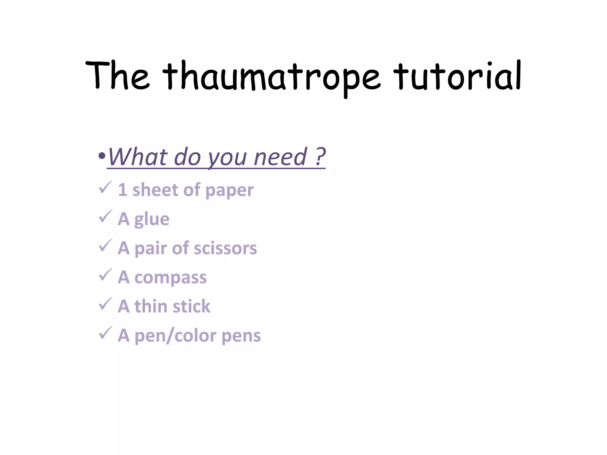 The thaumatrope tutorial
•What do you need ?
1 sheet of paper
A glue
A pair of scissors
A compass
A thin stick
A pen/color pens