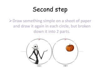 Second step
Draw something simple on a sheet of paper
and draw it again in each circle, but broken
down it into 2 parts.