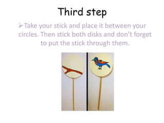 Third step
Take your stick and place it between your
circles. Then stick both disks and don’t forget
to put the stick through them.