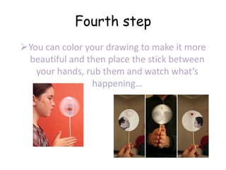 Fourth step
You can color your drawing to make it more
beautiful and then place the stick between
your hands, rub them and watch what’s
happening…