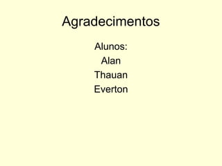 Agradecimentos
Alunos:
Alan
Thauan
Everton
 