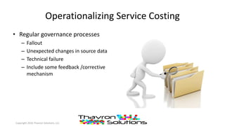 Operationalizing Service Costing
• Regular governance processes
– Fallout
– Unexpected changes in source data
– Technical failure
– Include some feedback /corrective
mechanism
Copyright 2016 Thavron Solutions, LLC
 
