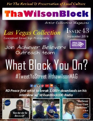 Issue43
September 2016
Las Vegas CollectionConceptual Street Sign Photography
What Block You On?
#TweetYoStreet @thawilsonMAG
Join Achiever Believers
Outreach team
RD Peace first artist to break 1,000+ downloads on his
interview w/ WilsonBlock100 Radio
 