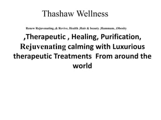 ,Therapeutic , Healing, Purification,
Rejuvenating calming with Luxurious
therapeutic Treatments From around the
world
Thashaw Wellness
Renew Rejuvenating..& Revive, Health ,Hair & beauty ,Hammam, ,Obesity
 
