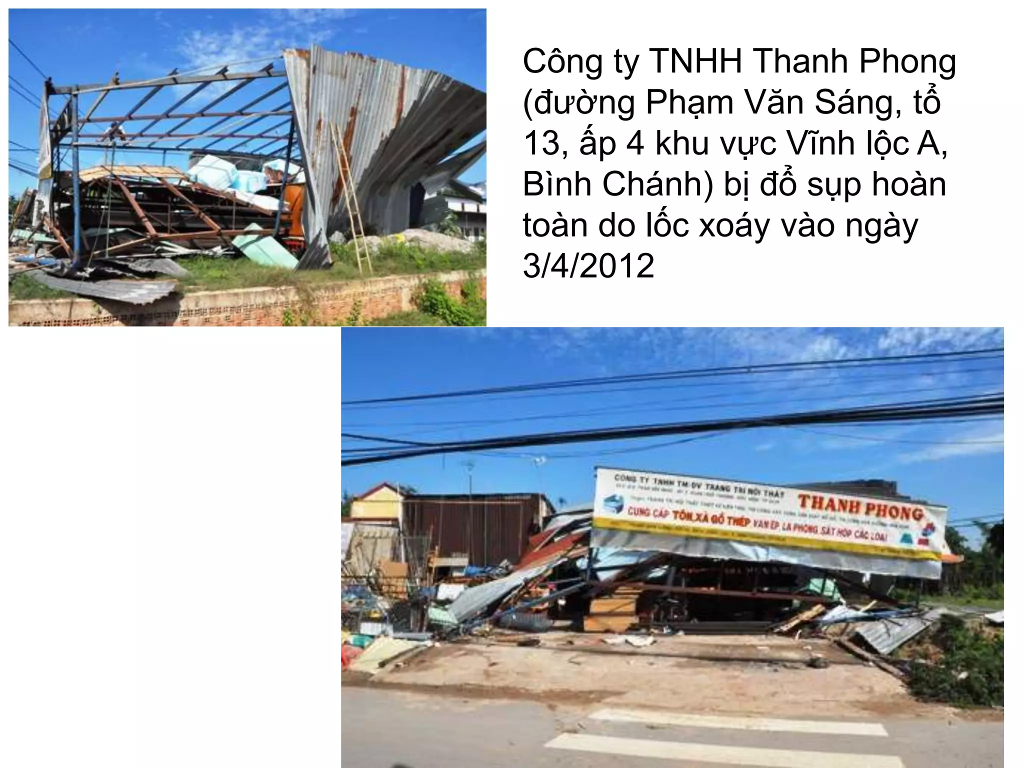 Công ty TNHH Thanh Phong
(đường Phạm Văn Sáng, tổ
13, ấp 4 khu vực Vĩnh lộc A,
Bình Chánh) bị đổ sụp hoàn
toàn do lốc xoáy vào ngày
3/4/2012

17

 