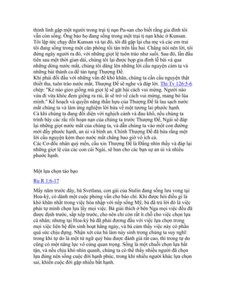 thình lình gặp một người trong trại tị nạn Pu-san cho biết rằng gia đình tôi
vẫn còn sống. Ông bảo họ đang sống trong một trại tị nạn khác ở Kunsan.
Tôi lập tức chạy đến Kunsan và tại đó, tôi đã gặp lại cha mẹ và các em trai
tôi đang sống trong một căn phòng tồi tàn trên lầu hai. Chẳng nói nên lời, tôi
đứng ngây người ra đó, với những giọt lệ tuôn trào như suối. Sau đó, lần đầu
tiên sau một thời gian dài, chúng tôi lại được họp gia đình lễ bái và qua
những dòng nước mắt, chúng tôi dâng lên những lời cầu nguyện cảm tạ và
những bài thánh ca để tán tụng Thượng Đế.
Khi phải đối đầu với những vấn đề khó khăn, chúng ta cần cầu nguyện thật
thiết tha, tuôn trào nước mắt, Thượng Đế sẽ nghe và đáp lời. Thi Tv 126:5-6
chép: "Kẻ nào gieo giống mà giọt lệ sẽ gặt hái cách vui mừng. Người nào
vừa đi vừa khóc đem giống ra rải, ắt sẽ trở về cách vui mừng, mang bó lúa
mình." Kế hoạch và quyền năng thần hựu của Thượng Đế là lau sạch nước
mắt chúng ta và làm ứng nghiệm lời hứa về một tương lai phước hạnh.
Cả khi chúng ta đang đối diện với nghịch cảnh và đau khổ, nếu chúng ta
trình bày các rắc rối hoạn nạn của chúng ta trước Thượng Đế, Ngài sẽ đáp
lại những giọt nước mắt của chúng ta, và dẫn chúng ta vào một con đường
mới đầy phước hạnh, an ủi và bình an. Chính Thượng Đế đã hứa rằng một
lời cầu nguyện kèm theo nước mắt chẳng bao giờ vô ích cả.
Các Cơ-đốc nhân quý mến, cầu xin Thượng Đế là Đấng nhìn thấy và đáp lại
những giọt lệ của các con cái Ngài, sẽ ban cho các bạn sự an ủi và nhiều
phước hạnh.
Một lựa chọn táo bạo
Ru R 1:6-17
Mấy năm trước đây, bà Svetlana, con gái của Stalin đang sống lưu vong tại
Hoa-kỳ, có dành một cuộc phỏng vấn cho báo chí. Khi được hỏi điều gì là
khó khăn nhất trong việc hòa nhập với nếp sống Mỹ, bà đã trả lời đó là việc
phải tự mình chọn lựa lấy mọi việc. Bà giải thích ở bên Nga mọi việc đều đã
được định trước, sắp xếp trước, cho nên chỉ còn rất ít chỗ cho việc chọn lựa
cá nhân; nhưng tại Hoa-kỳ bà đã phải đương đầu với việc lựa chọn trong
mọi việc liên hệ đến sinh hoạt hằng ngày, và bà cảm thấy việc này có phần
quá sức chịu đựng. Nhận xét của bà làm nảy sinh trong chúng ta suy nghĩ:
trong khi tự do là một từ ngữ quý báu được đánh giá rất cao, thì trong tự do
cũng có một năng lực vô cùng quan trọng. Sống là một chuỗi chọn lựa bất
tận, và nếu chịu khó nhìn quanh, chúng ta có thể thấy nhiều người đã chọn
lựa đúng nên sống cuộc đời hạnh phúc, trong khi nhiều người khác lựa chọn
sai, khiến cuộc đời gặp nhiều bất hạnh.
 