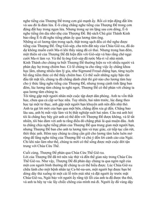 nghe tiếng của Thượng Đế trong cơn gió mạnh ấy. Rồi có trận động đất lớn
và sau đó là đám lửa. Ế-li cũng chẳng nghe tiếng của Thượng Đế trong cơn
động đất hay trong ngọn lửa. Nhưng trong sự im lặng sau cơn dông, Ế-li
nghe tiếng êm dịu nhỏ nhẹ của Thượng Đế. Bộ sách Chú giải Thánh Kinh
bảo rằng Ế-li đã nghe tiếng phán ấy qua lương tâm ông.
Những ai có lương tâm trong sạch, thật trong sạch đều có thể nghe được
tiếng của Thượng Đế. Ông Giô-sép, cha trên đất này của Chúa Giê-xu, đã do
dự không muốn cưới Ma-ri khi thấy nàng đã có thai. Nhưng trong ban đêm,
một thiên sứ của Thượng Đế đã hiện đến với Giô-sép và bảo rằng chớ ngại
cưới Ma-ri làm vợ. Và thế là ông Giô-sép đã rước Ma-ri về nhà mình.
Kinh Thánh cho chúng ta biết Thượng Đế thường hiện ra với nhiều người và
phán dạy họ trong chiêm bao. Có lẽ chúng ta cho rằng việc ấy chẳng khoa
học lắm, nhưng nhiều tâm lý gia, như Sigmund Freud chẳng hạn, từng tuyên
bố rằng tiềm thức có thể thấy chiêm bao. Có thể suốt những ngày bận rộn
đầu tắt mặt tối, chúng ta đã chẳng dành chút thì giờ nào cho lương tâm hay
cho ý thức lắng nghe tiếng của Thượng Đế, nhưng trong cảnh tỉnh lặng ban
đêm, lúc lương tâm chúng ta nghỉ ngơi, Thượng Đế có thể phán với chúng ta
qua lương tâm chúng ta.
Tôi từng gặp một người nhân một cuộc tập dượt dân phòng. Anh ta vốn thất
học, chưa qua cả cấp sơ học nữa. Tuy nhiên, hai năm trước, lúc đang theo
học tại một tư thục, anh gặp một người bạn khuyên anh nên đến nhà thờ.
Anh ta gạt lời mời của bạn qua một bên, chẳng đếm xỉa gì đến. Chẳng bao
lâu sau, anh bị mất việc làm và bị thất nghiệp suốt hai năm. Câu mà anh hỏi
tôi là chẳng hay bây giờ anh có thể đến với Thượng Đế được không, và lẽ tất
nhiên, tôi bảo đảm với anh ta rằng điều đó chẳng phải là quá muộn đâu. Anh
ta chẳng chịu nghe tiếng phán của Thượng Đế qua trung gian một người bạn,
nhưng Thượng Đế ban cho anh ta lương tâm và trực giác, cứ tiếp tục cắn rứt,
thôi thúc anh. Hôm nay chúng ta cũng cần giữ cho lương tâm luôn luôn mở
rộng để lắng nghe tiếng của Thượng Đế và chú ý đến lời cảnh cáo của Ngài.
Chỉ khi nào làm như thế, chúng ta mới có thể sống được một cuộc đời tận
trung với Chúa Cứu Thế.
Cuối cùng, Thượng Đế phán qua Chúa Cứu Thế Giê-xu.
Lời của Thượng Đế đã trở nên xác thịt và đến thế gian này trong Chúa Cứu
Thế Giê-xu. Như vậy, Thượng Đế đã phán dạy chúng ta qua ngôn ngữ của
một con người bình thường để chúng ta có thể hiểu được. Lúc Chúa Giê-xu
chữa lành cho một bệnh nhân tại Ca-bê-na-um, một người bại được bạn bè
dòng dây thả xuống từ một cái lỗ trên mái nhà và đặt người ấy trước mặt
Chúa Giê-xu, Ngài bảo với người ấy rằng tội lỗi của anh ta đã được tha thứ,
và anh ta hãy tự vác lấy chiếc chõng của mình mà đi. Người ấy đã vùng dậy
 