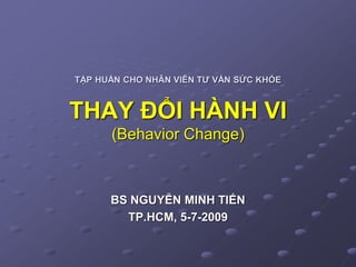TẬP HUẤN CHO NHÂN VIÊN TƯ VẤN SỨC KHỎE
THAY ĐỔI HÀNH VI
(Behavior Change)
BS NGUYỄN MINH TIẾN
TP.HCM, 5-7-2009
 