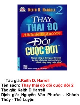 Tác giả:Keith D. Harrell
Tên sách: Thay thái độ đổi cuộc đời 2
Tác giả: Keith D.Harrell
Dịch giả: Nguyễn Văn Phước - Khánh
Thủy - Thế Luyện
 