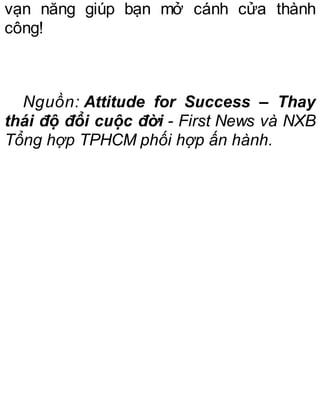 vạn năng giúp bạn mở cánh cửa thành
công!
Nguồn: Attitude for Success – Thay
thái độ đổi cuộc đời - First News và NXB
Tổng hợp TPHCM phối hợp ấn hành.
 