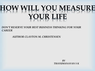 DON’T RESERVE YOUR BEST BUSINESS THINKING FOR YOUR 
CAREER 
AUTHOR CLAYTON M. CHRISTENSEN 
BY 
THAYUMANAVAN S K 
 