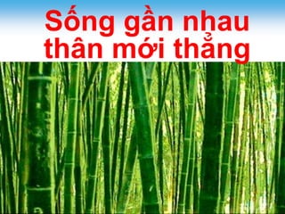 38 
Sống gần nhau 
thân mới thẳng 
 