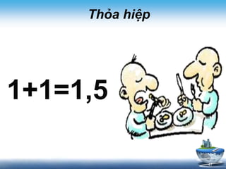 Thỏa hiệp 
1+1=1,5 
47 
 
