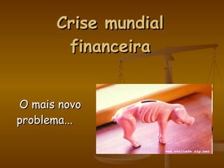 Crise mundial financeira O mais novo problema... 