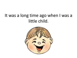It was a long time ago when I was a
             little child.
 