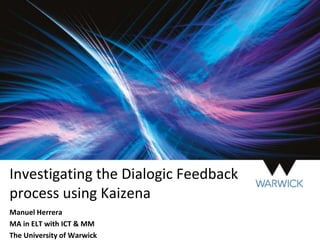 Investigating the Dialogic Feedback
process using Kaizena
Manuel Herrera
MA in ELT with ICT & MM
The University of Warwick
 