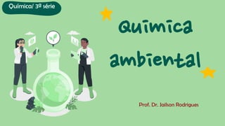 Prof. Dr. Jailson Rodrigues
Quimica
ambiental
Química/ 3ª série
 