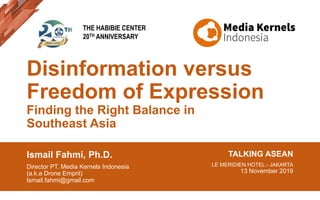 Disinformation versus
Freedom of Expression
Finding the Right Balance in
Southeast Asia
Ismail Fahmi, Ph.D.
Director PT. Media Kernels Indonesia
(a.k.a Drone Emprit)
Ismail.fahmi@gmail.com
TALKING ASEAN
LE MERIDIEN HOTEL - JAKARTA
13 November 2019
THE HABIBIE CENTER
20TH ANNIVERSARY
 
