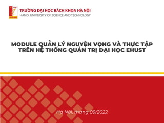 Hà Nội, tháng 09/2022
MODULE QUẢN LÝ NGUYỆN VỌNG VÀ THỰC TẬP
TRÊN HỆ THỐNG QUẢN TRỊ ĐẠI HỌC EHUST
 