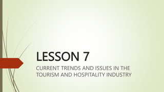 LESSON 7
CURRENT TRENDS AND ISSUES IN THE
TOURISM AND HOSPITALITY INDUSTRY
 