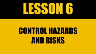LESSON 6
CONTROL HAZARDS
AND RISKS
 