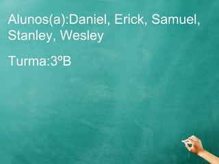 Alunos(a):Daniel, Erick, Samuel,
Stanley, Wesley
Turma:3ºB
 