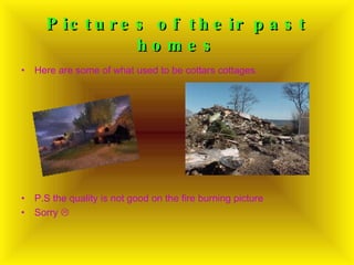 Pictures of their past homes Here are some of what used to be cottars cottages. P.S the quality is not good on the fire burning picture Sorry     