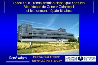 Hôpital Paul Brousse
Université Paris-Saclay
René Adam
Place de la Transplantation Hépatique dans les
Métastases de Cancer Colorectal
et les tumeurs hépato-biliaires
 
