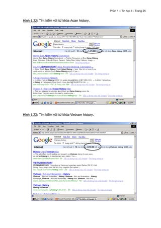 Phần 1 – Tin học I – Trang 25


Hình 1.22: Tìm kiếm với từ khóa Asian history.




Hình 1.23: Tìm kiếm với từ khóa Vietnam history.
 
