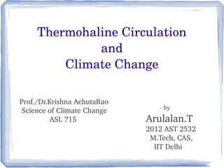 Thermohaline Circulation
              and
         Climate Change

Prof./Dr.Krishna AchutaRao
 Science of Climate Change        ­ by
          ASL 715            Arulalan.T
                             2012 AST 2532
                               M.Tech, CAS,
                                 IIT Delhi
 