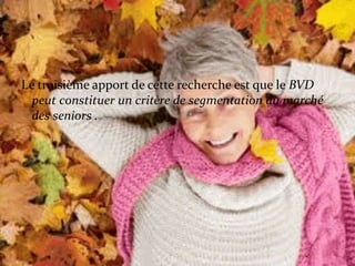 Le troisième apport de cette recherche est que le BVD
peut constituer un critère de segmentation du marché
des seniors .
 