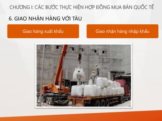 6. GIAO NHẬN HÀNG VỚI TÀU
Giao hàng xuất khẩu Giao nhận hàng nhập khẩu
CHƯƠNG I: CÁC BƯỚC THỰC HIỆN HỢP ĐỒNG MUA BÁN QUỐC TẾ
 